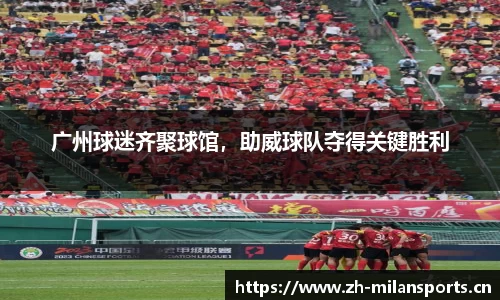 广州球迷齐聚球馆，助威球队夺得关键胜利