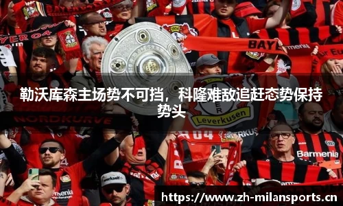 勒沃库森主场势不可挡，科隆难敌追赶态势保持势头