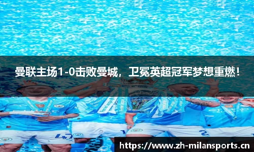 曼联主场1-0击败曼城，卫冕英超冠军梦想重燃！