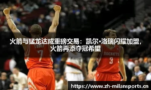 火箭与猛龙达成重磅交易：凯尔·洛瑞闪耀加盟，火箭再添夺冠希望