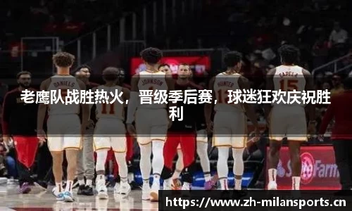 老鹰队战胜热火，晋级季后赛，球迷狂欢庆祝胜利