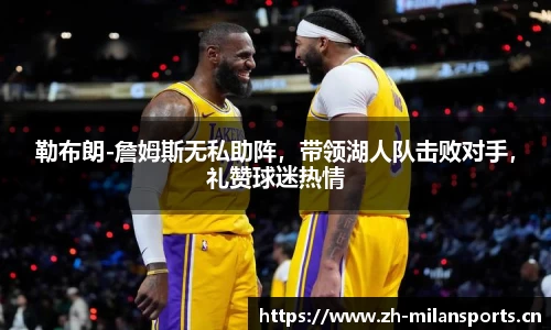 勒布朗-詹姆斯无私助阵，带领湖人队击败对手，礼赞球迷热情