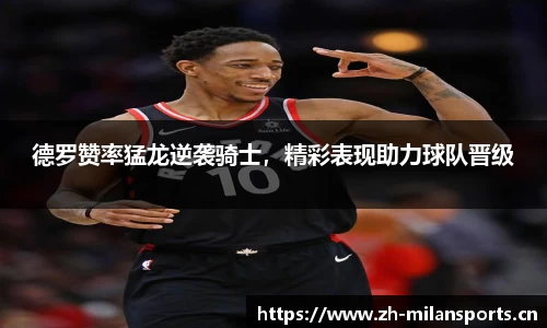 德罗赞率猛龙逆袭骑士，精彩表现助力球队晋级