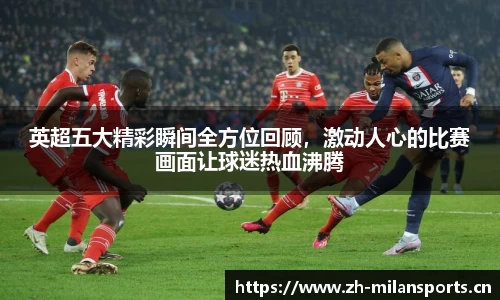 英超五大精彩瞬间全方位回顾，激动人心的比赛画面让球迷热血沸腾