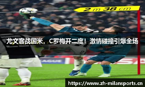 尤文客战国米，C罗梅开二度！激情碰撞引爆全场