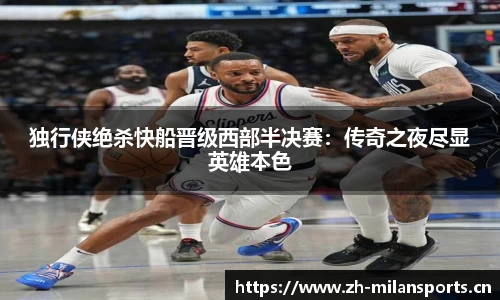 独行侠绝杀快船晋级西部半决赛：传奇之夜尽显英雄本色