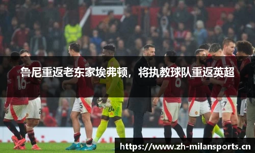 鲁尼重返老东家埃弗顿，将执教球队重返英超