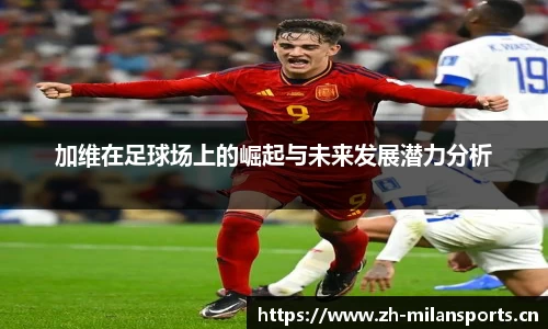 加维在足球场上的崛起与未来发展潜力分析