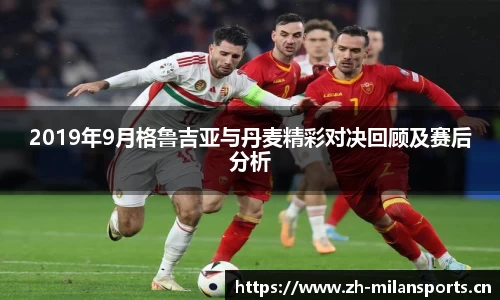 2019年9月格鲁吉亚与丹麦精彩对决回顾及赛后分析