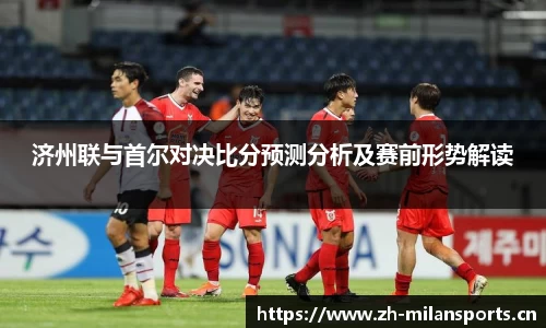 济州联与首尔对决比分预测分析及赛前形势解读