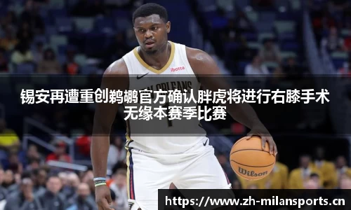 锡安再遭重创鹈鹕官方确认胖虎将进行右膝手术无缘本赛季比赛