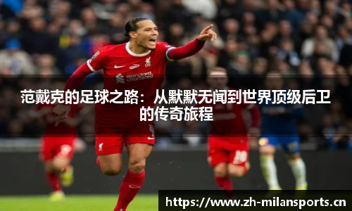 范戴克的足球之路：从默默无闻到世界顶级后卫的传奇旅程