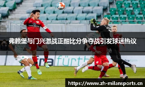 弗赖堡与门兴激战正酣比分争夺战引发球迷热议
