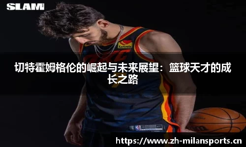 切特霍姆格伦的崛起与未来展望：篮球天才的成长之路