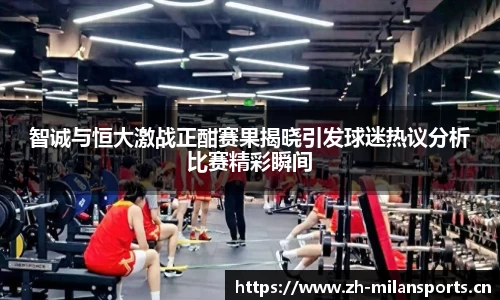 智诚与恒大激战正酣赛果揭晓引发球迷热议分析比赛精彩瞬间