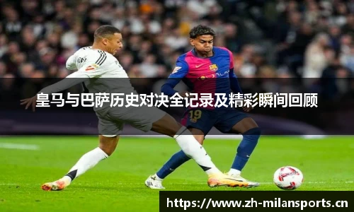 皇马与巴萨历史对决全记录及精彩瞬间回顾