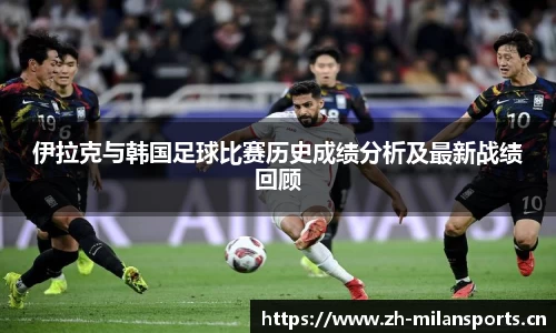 伊拉克与韩国足球比赛历史成绩分析及最新战绩回顾